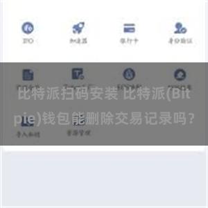 比特派扫码安装 比特派(Bitpie)钱包能删除交易记录吗？