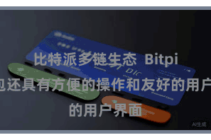 比特派多链生态  Bitpie钱包还具有方便的操作和友好的用户界面