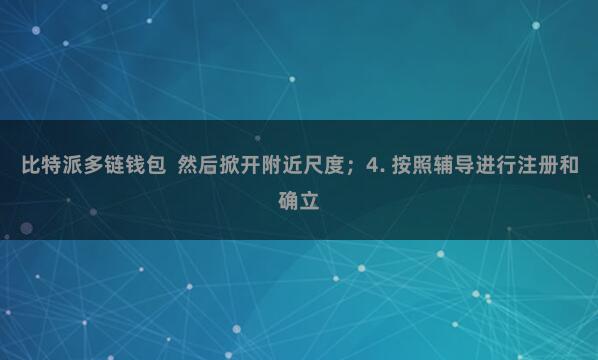 比特派多链钱包  然后掀开附近尺度；4. 按照辅导进行注册和确立