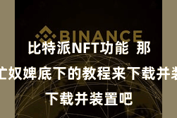 比特派NFT功能  那么连忙奴婢底下的教程来下载并装置吧